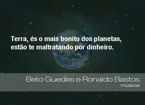 "Terra, és o mais bonito dos planetas, estão te maltratando por dinheiro." - Beto Guedes e Ronaldo Bastos, músicos